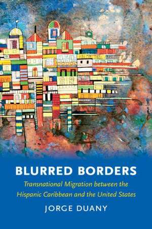 Blurred Borders: Transnational Migration Between the Hispanic Caribbean and the United States de Jorge Duany