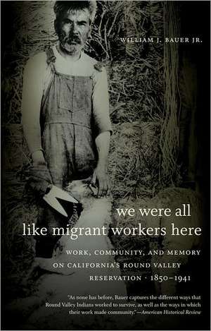 We Were All Like Migrant Workers Here: Work, Community, and Memory on California's Round Valley Reservation, 1850-1941 de Jr. Bauer, William J.