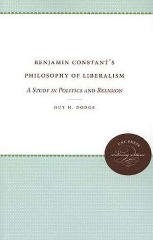 Benjamin Constant's Philosophy of Liberalism: A Study in Politics and Religion de Guy H. Dodge