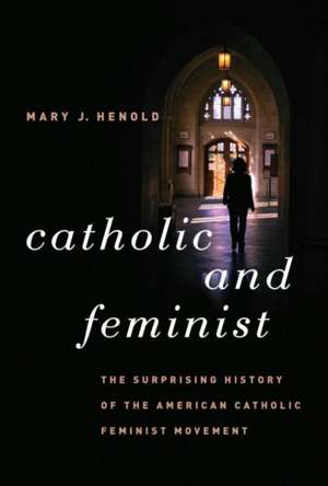 Catholic and Feminist: The Surprising History of the American Catholic Feminist Movement de Mary J. Henold