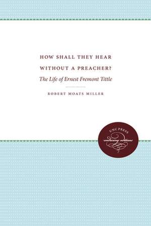 How Shall They Hear Without a Preacher?: The Life of Ernest Fremont Tittle de Robert Moats Miller