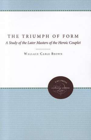 The Triumph of Form: A Study of the Later Masters of the Heroic Couplet de Wallace Cable Brown