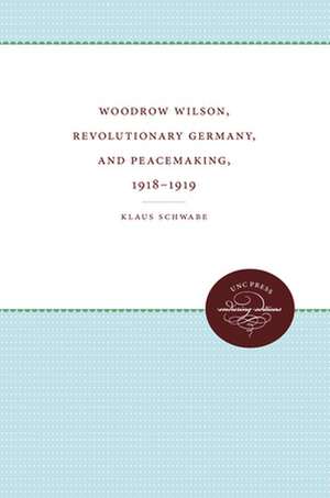 Woodrow Wilson, Revolutionary Germany, and Peacemaking, 1918-1919 de Klaus Schwabe