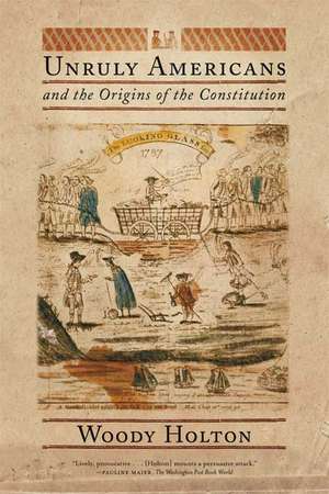 Unruly Americans and the Origins of the Constitution de Woody Holton