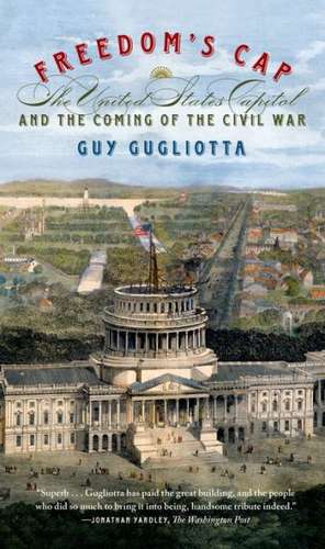 Freedom's Cap: The United States Capitol and the Coming of the Civil War de Guy Gugliotta