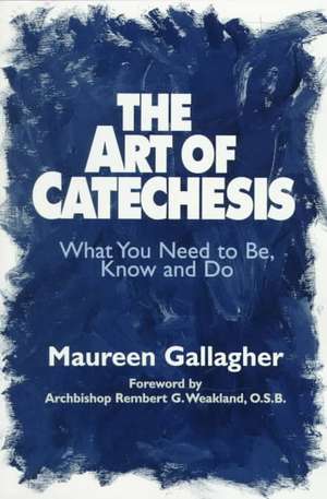 The Art of Catechesis: What You Need to Be, Know and Do de Maureen Gallagher