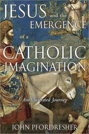 Jesus and the Emergence of a Catholic Imagination: An Illustrated Journey de John Pfordresher