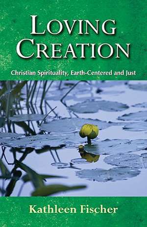 Loving Creation: Christian Spirituality, Earth-Centered and Just de Kathleen Fischer