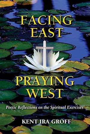 Facing East, Praying West: Poetic Reflections on the Spiritual Exercises de Kent Ira Groff