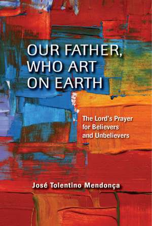 Our Father, Who Art on Earth: The Lord's Prayer for Believers and Unbelievers de Jos Tolentino Mendon a.