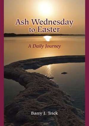 Ash Wednesday to Easter: A Daily Journey de Barry J. Trick