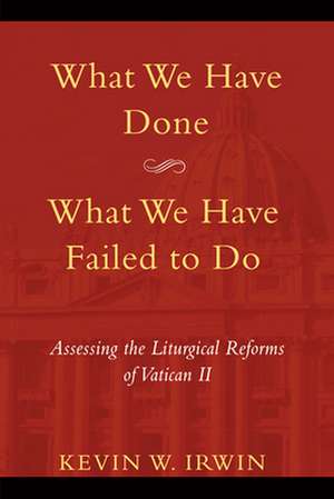 What We Have Done, What We Have Failed to Do: Assessing the Liturgical Reforms of Vatican II de Kevin W. Irwin