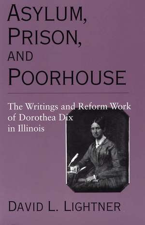 Asylum, Prison, and Poorhouse: The Writings and Reform Work of Dorothea Dix in Illinois de David L. Lightner