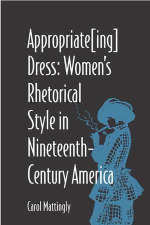 Appropriate[Ing] Dress: Women's Rhetorical Style in Nineteenth-Century America de Carol Mattingly