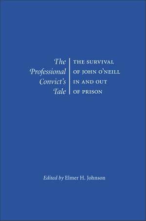 The Professional Convict's Tale: The Survival of John O'Neill In and Out of Prison de Professor Emeritus Elmer H Johnson