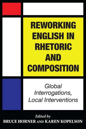 Reworking English in Rhetoric and Composition: Global Interrogations, Local Interventions de Bruce Horner