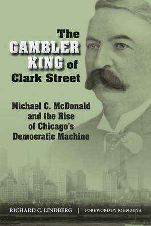 The Gambler King of Clark Street: Michael C. McDonald and the Rise of Chicago's Democratic Machine de Richard C Lindberg