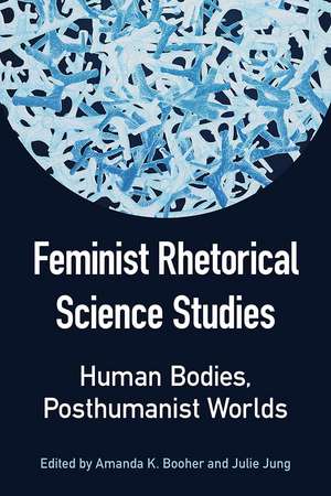 Feminist Rhetorical Science Studies: Human Bodies, Posthumanist Worlds de Julie Jung