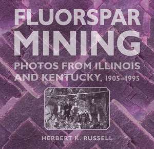 Fluorspar Mining: Photos from Illinois and Kentucky, 1905-1995 de Herbert K. Russell