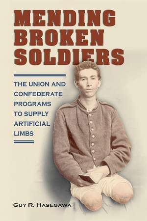 Mending Broken Soldiers: The Union and Confederate Programs to Supply Artificial Limbs de Guy R. Hasegawa