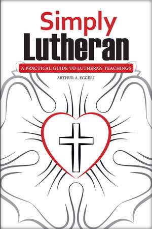 Simply Lutheran: A Practical Guide To Lutheran Teachings de Arthur A Eggert
