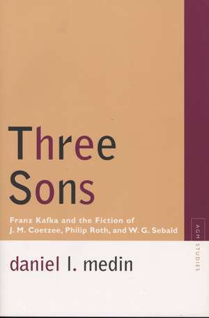 Three Sons: Franz Kafka and the Fiction of J. M. Coetzee, Philip Roth, and W. G. Sebald de Daniel L. Medin