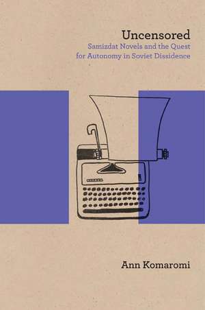 Uncensored: Samizdat Novels and the Quest for Autonomy in Soviet Dissidence de Ann Komaromi