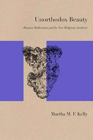 Unorthodox Beauty: Russian Modernism and Its New Religious Aesthetic de Martha Kelly