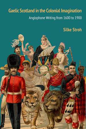 Gaelic Scotland in the Colonial Imagination: Anglophone Writing from 1600 to 1900 de Silke Stroh