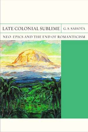 Late Colonial Sublime: Neo-Epics and the End of Romanticism de G. S. Sahota