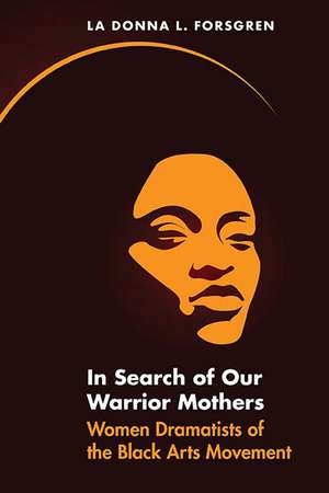 In Search of Our Warrior Mothers: Women Dramatists of the Black Arts Movement de La Donna Forsgren