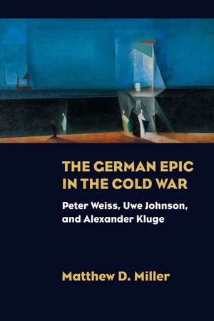 The German Epic in the Cold War: Peter Weiss, Uwe Johnson, and Alexander Kluge de Matthew D. Miller