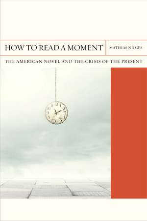 How to Read a Moment: The American Novel and the Crisis of the Present de Mathias Nilges