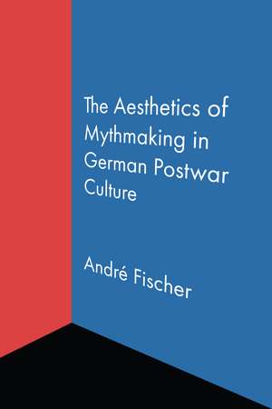 The Aesthetics of Mythmaking in German Postwar Culture de André Fischer