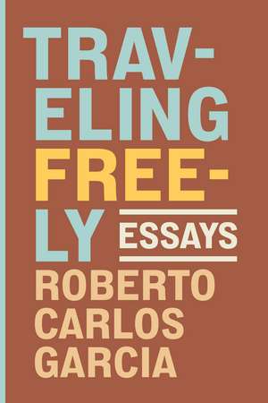 Traveling Freely: Essays de Roberto Carlos Garcia