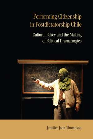 Performing Citizenship in Postdictatorship Chile: Cultural Policy and the Making of Political Dramaturgies de Jennifer Joan Thompson