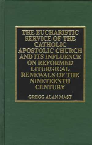 The Eucharistic Service of the Catholic Apostolic Church and Its Influence on de Gregg Alan Mast