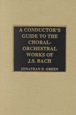 A Conductor's Guide to the Choral-Orchestral Works of J. S. Bach de Jonathan D. Green