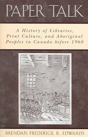 Paper Talk: A History of Libraries, Print Culture, and Aboriginal Peoples in Canada before 1960 de Brendan Frederick R. Edwards