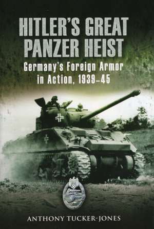 Hitler's Great Panzer Heist: Germany's Foreign Armor in Action, 1939-45 de Anthony Tucker-Jones