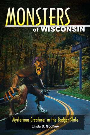 Monsters of Wisconsin: Mysterious Creatures in the Badger State de Linda S Godfrey