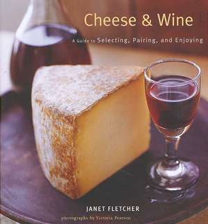 Cheese & Wine: A Guide to Selecting, Pairing, and Enjoying de Janet Fletcher