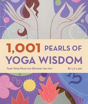 1,001 Pearls of Yoga Wisdom: Take Your Practice Beyond the Mat de Liz Lark