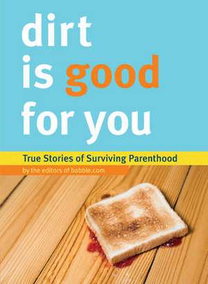 Dirt Is Good for You: True Stories of Surviving Parenthood de Editors of Babble.com