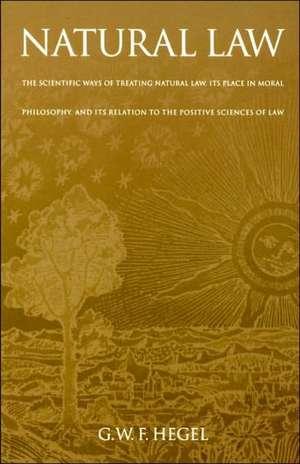 Natural Law – The Scientific Ways of Treating Natural Law, Its Place in Moral Philosophy, and Its Relation to the Positive Sciences of Law de Gwf Hegel