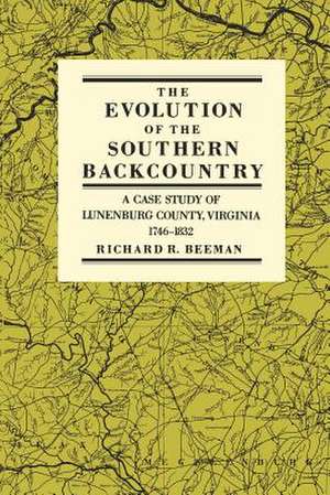 The Evolution of the Southern Backcountry: A Case Study of Lunenburg County, Virginia, 1746-1832 de Richard R. Beeman