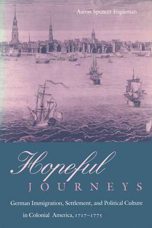 Hopeful Journeys – German Immigration, Settlement, and Political Culture in Colonial America, 1717–1775 de Aaron Spencer Fogleman