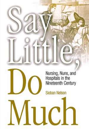 Say Little, Do Much – Nursing, Nuns, and Hospitals in the Nineteenth Century de Sioban Nelson