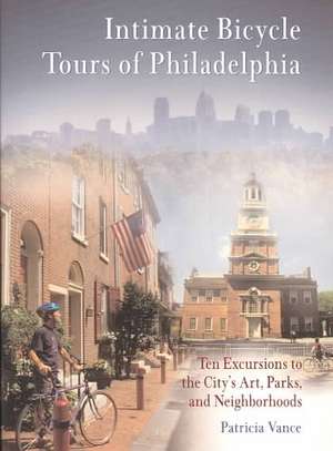 Intimate Bicycle Tours of Philadelphia – Ten Excursions to the City`s Art, Parks, and Neighborhoods de Patricia Vance