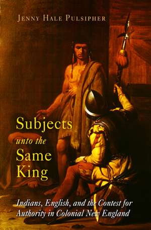 Subjects unto the Same King – Indians, English, and the Contest for Authority in Colonial New England de Jenny Hale Pulsipher